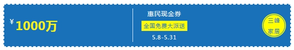 三峰家居1000萬(wàn)惠民現(xiàn)金券，全國(guó)免費(fèi)大派送！